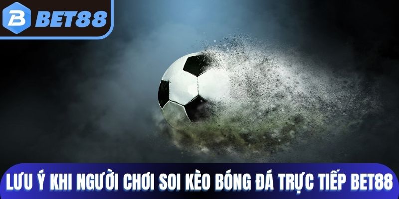 Lưu ý khi người chơi soi kèo bóng đá trực tiếp Bet88